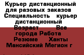 Курьер дистанционный для разовых заказов › Специальность ­ курьер дистанционный › Возраст ­ 52 - Все города Работа » Резюме   . Ханты-Мансийский,Мегион г.